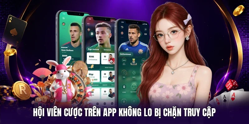Hội viên cược trên app không lo bị chặn truy cập