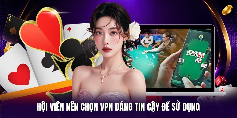 Hội viên nên chọn VPN đáng tin cậy để sử dụng