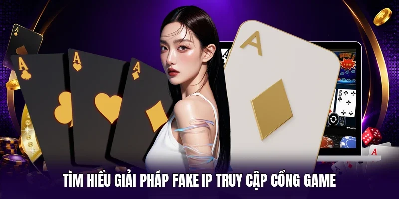 Tìm hiểu giải pháp fake IP truy cập cổng game