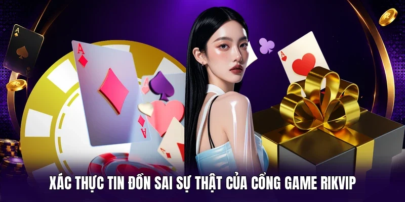 Xác thực tin đồn sai sự thật của cổng game RIKVIP